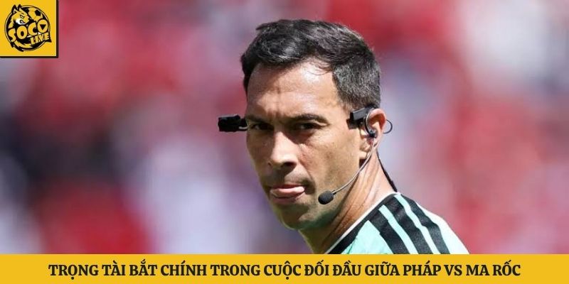 Trọng tài bắt chính trong cuộc đối đầu giữa Pháp vs Ma rốc